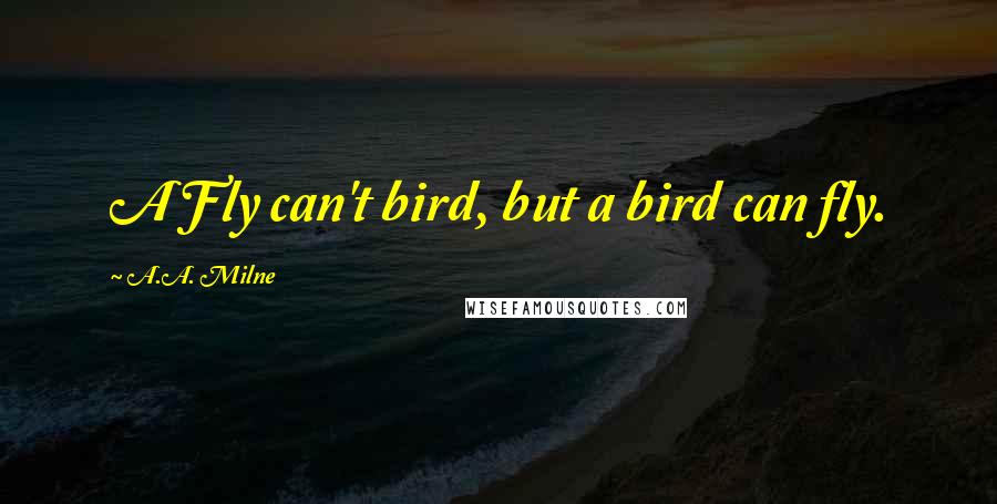 A.A. Milne Quotes: A Fly can't bird, but a bird can fly.