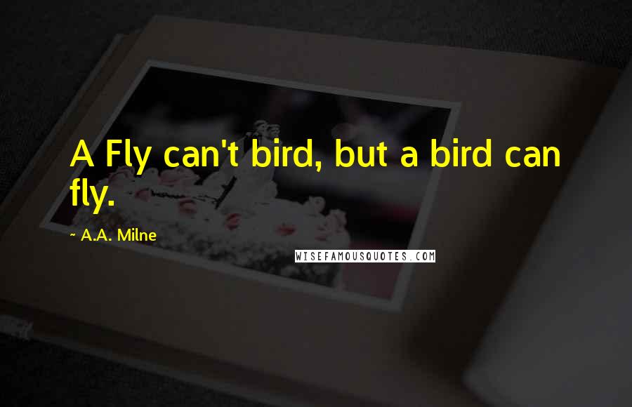 A.A. Milne Quotes: A Fly can't bird, but a bird can fly.