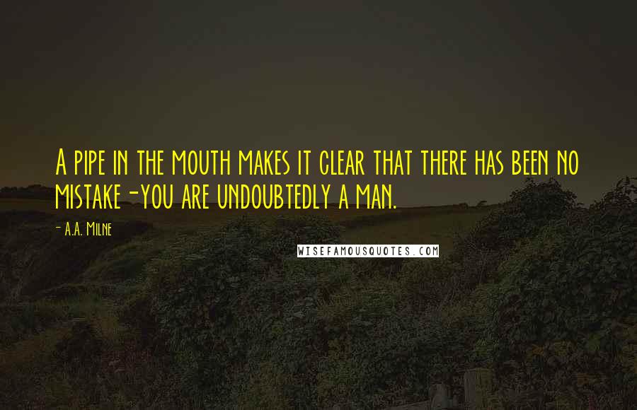 A.A. Milne Quotes: A pipe in the mouth makes it clear that there has been no mistake-you are undoubtedly a man.