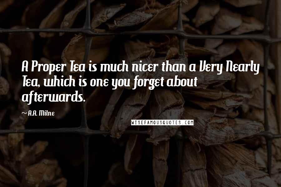 A.A. Milne Quotes: A Proper Tea is much nicer than a Very Nearly Tea, which is one you forget about afterwards.