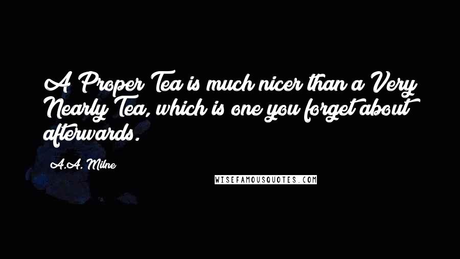 A.A. Milne Quotes: A Proper Tea is much nicer than a Very Nearly Tea, which is one you forget about afterwards.