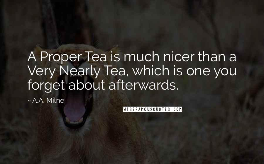 A.A. Milne Quotes: A Proper Tea is much nicer than a Very Nearly Tea, which is one you forget about afterwards.