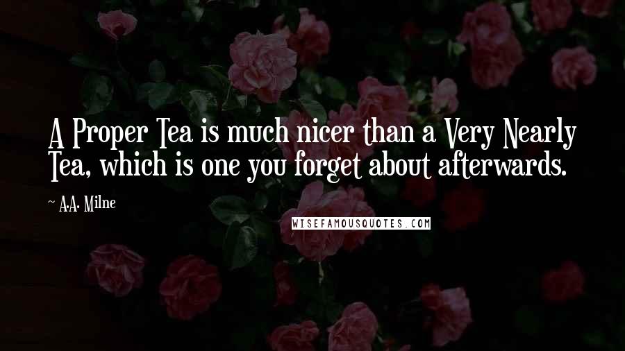 A.A. Milne Quotes: A Proper Tea is much nicer than a Very Nearly Tea, which is one you forget about afterwards.