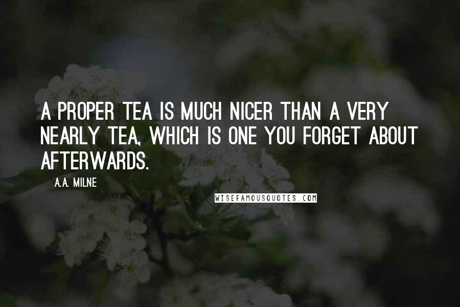 A.A. Milne Quotes: A Proper Tea is much nicer than a Very Nearly Tea, which is one you forget about afterwards.