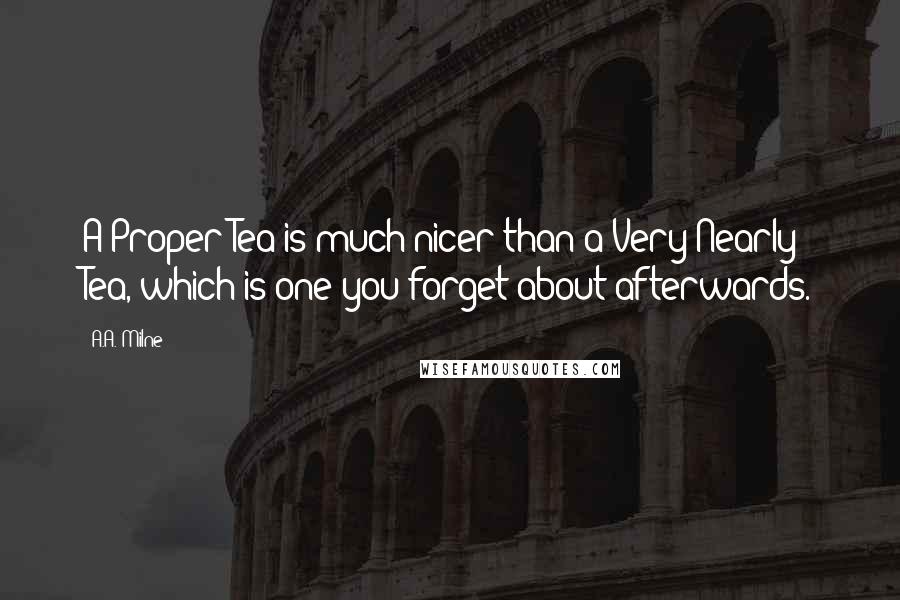 A.A. Milne Quotes: A Proper Tea is much nicer than a Very Nearly Tea, which is one you forget about afterwards.