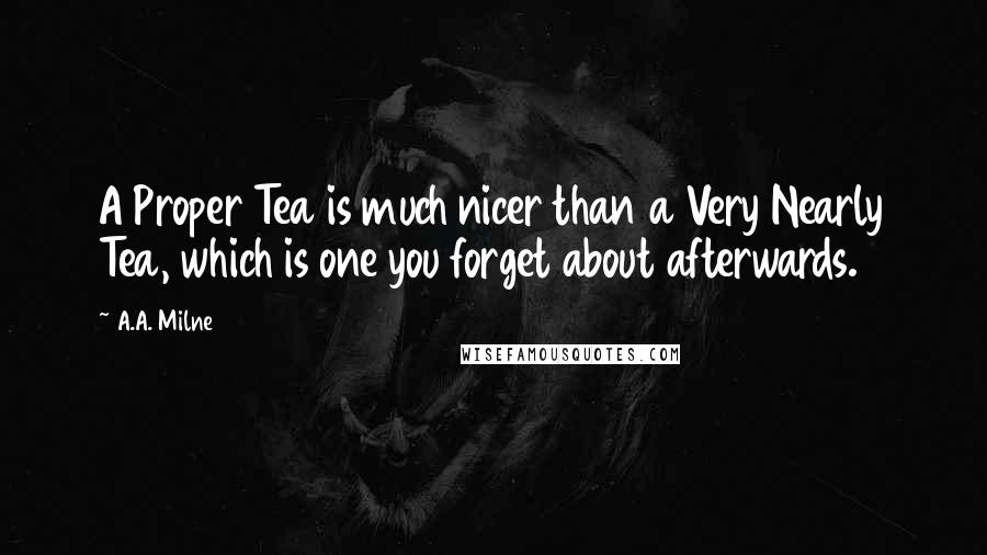 A.A. Milne Quotes: A Proper Tea is much nicer than a Very Nearly Tea, which is one you forget about afterwards.