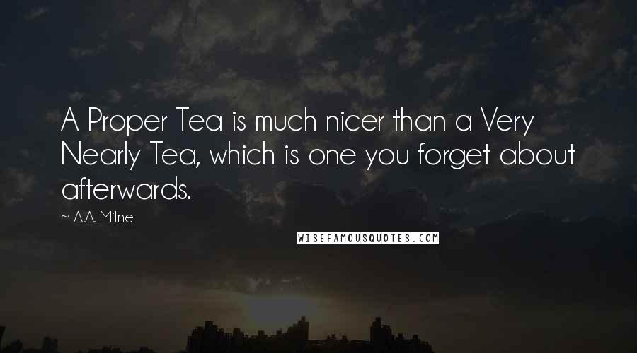 A.A. Milne Quotes: A Proper Tea is much nicer than a Very Nearly Tea, which is one you forget about afterwards.