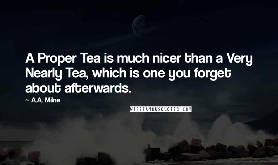 A.A. Milne Quotes: A Proper Tea is much nicer than a Very Nearly Tea, which is one you forget about afterwards.