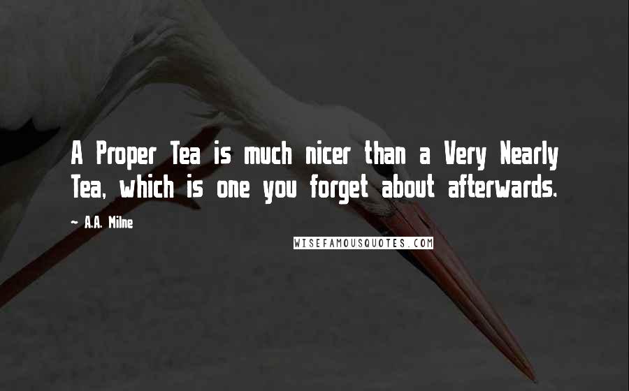 A.A. Milne Quotes: A Proper Tea is much nicer than a Very Nearly Tea, which is one you forget about afterwards.