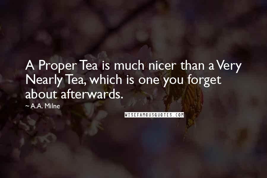 A.A. Milne Quotes: A Proper Tea is much nicer than a Very Nearly Tea, which is one you forget about afterwards.