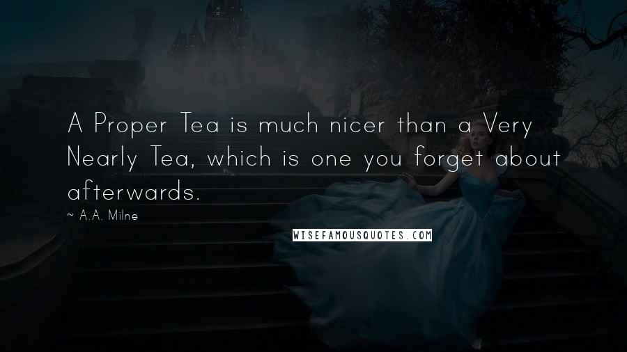 A.A. Milne Quotes: A Proper Tea is much nicer than a Very Nearly Tea, which is one you forget about afterwards.