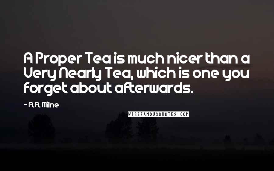 A.A. Milne Quotes: A Proper Tea is much nicer than a Very Nearly Tea, which is one you forget about afterwards.