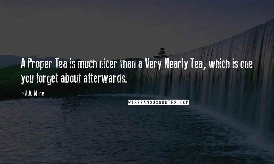 A.A. Milne Quotes: A Proper Tea is much nicer than a Very Nearly Tea, which is one you forget about afterwards.