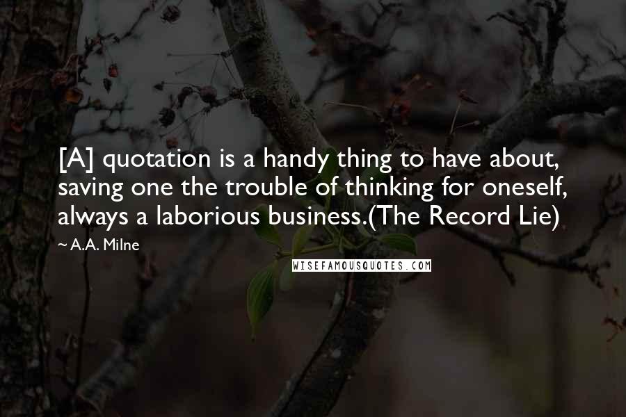 A.A. Milne Quotes: [A] quotation is a handy thing to have about, saving one the trouble of thinking for oneself, always a laborious business.(The Record Lie)