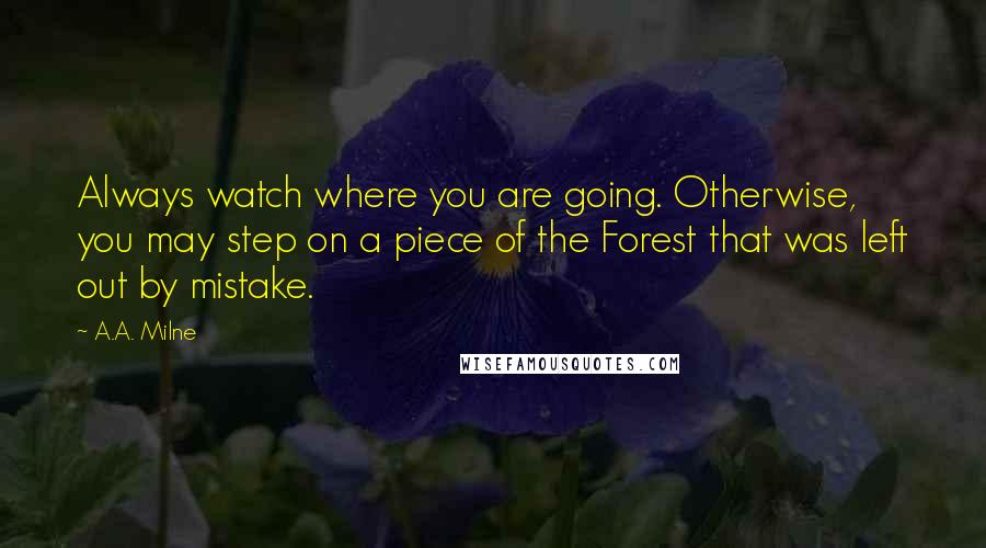 A.A. Milne Quotes: Always watch where you are going. Otherwise, you may step on a piece of the Forest that was left out by mistake.