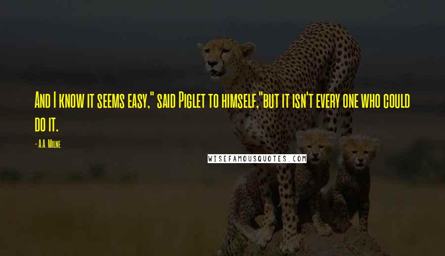 A.A. Milne Quotes: And I know it seems easy," said Piglet to himself,"but it isn't every one who could do it.
