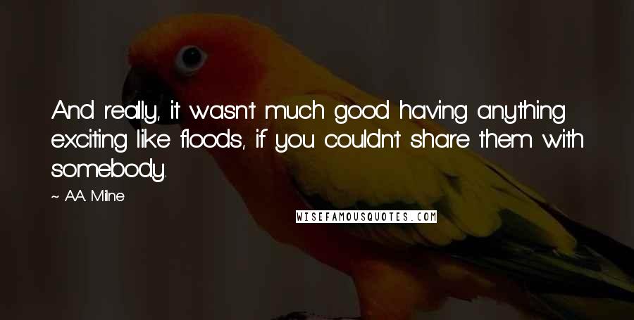 A.A. Milne Quotes: And really, it wasn't much good having anything exciting like floods, if you couldn't share them with somebody.