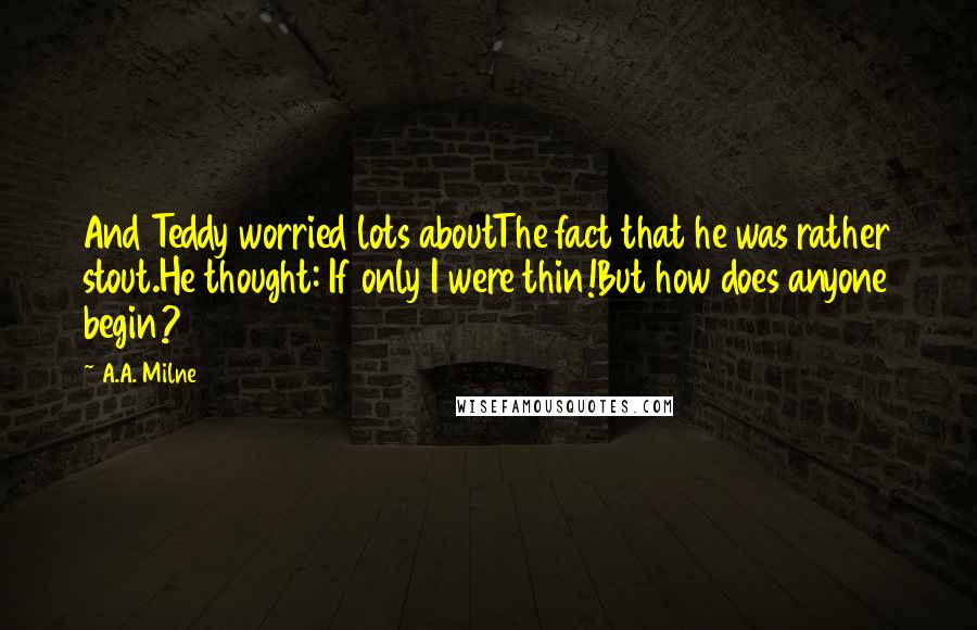 A.A. Milne Quotes: And Teddy worried lots aboutThe fact that he was rather stout.He thought: If only I were thin!But how does anyone begin?