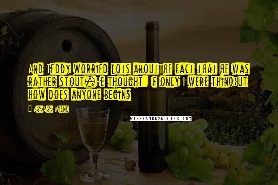 A.A. Milne Quotes: And Teddy worried lots aboutThe fact that he was rather stout.He thought: If only I were thin!But how does anyone begin?