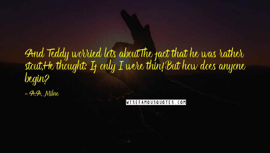 A.A. Milne Quotes: And Teddy worried lots aboutThe fact that he was rather stout.He thought: If only I were thin!But how does anyone begin?