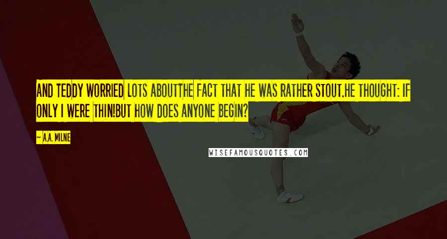 A.A. Milne Quotes: And Teddy worried lots aboutThe fact that he was rather stout.He thought: If only I were thin!But how does anyone begin?