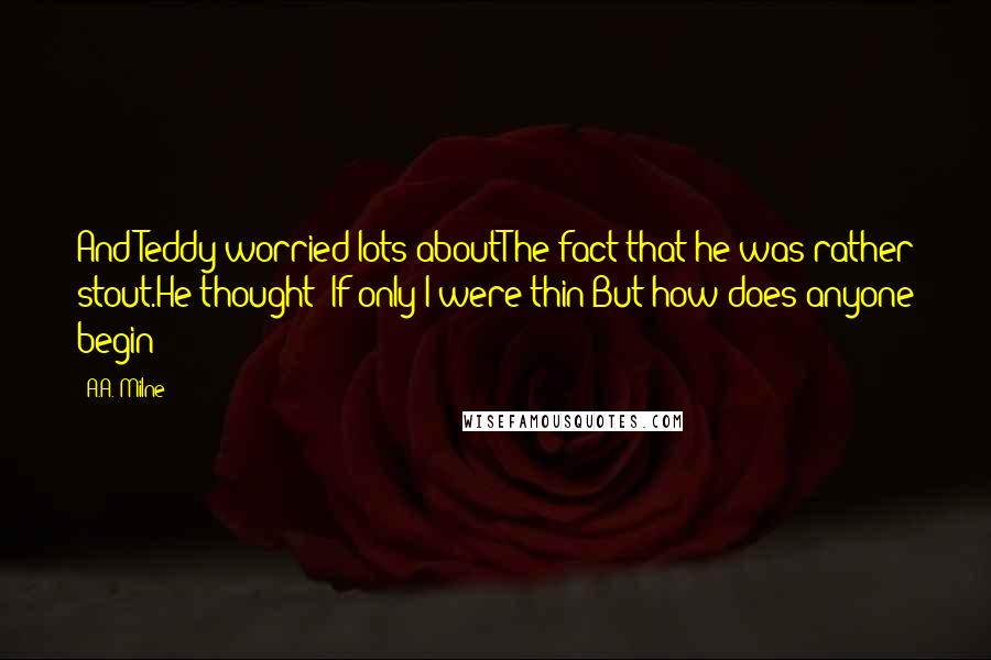 A.A. Milne Quotes: And Teddy worried lots aboutThe fact that he was rather stout.He thought: If only I were thin!But how does anyone begin?