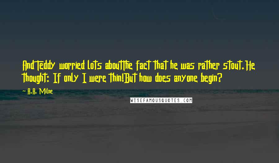 A.A. Milne Quotes: And Teddy worried lots aboutThe fact that he was rather stout.He thought: If only I were thin!But how does anyone begin?