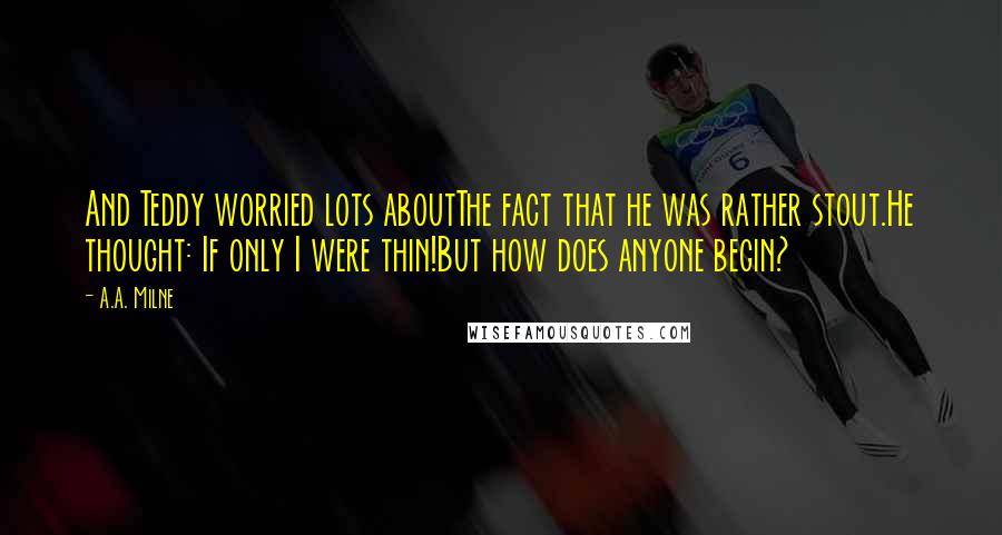 A.A. Milne Quotes: And Teddy worried lots aboutThe fact that he was rather stout.He thought: If only I were thin!But how does anyone begin?