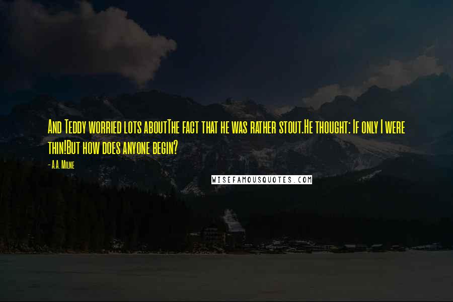 A.A. Milne Quotes: And Teddy worried lots aboutThe fact that he was rather stout.He thought: If only I were thin!But how does anyone begin?