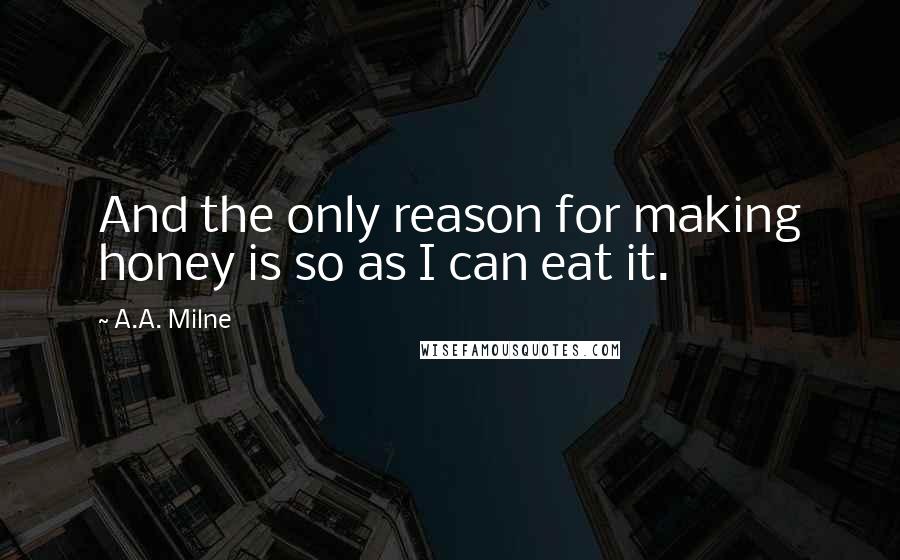 A.A. Milne Quotes: And the only reason for making honey is so as I can eat it.