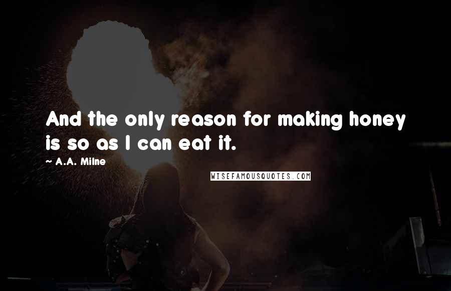 A.A. Milne Quotes: And the only reason for making honey is so as I can eat it.