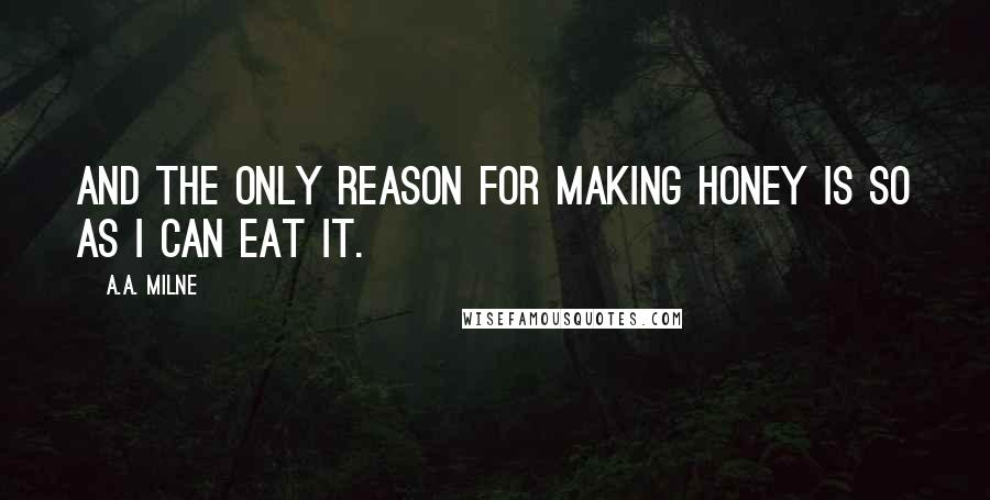 A.A. Milne Quotes: And the only reason for making honey is so as I can eat it.