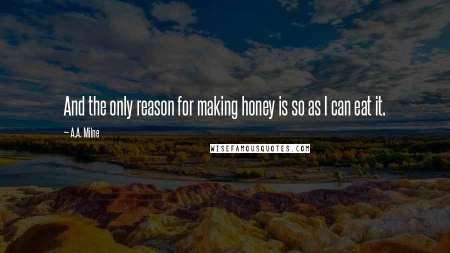 A.A. Milne Quotes: And the only reason for making honey is so as I can eat it.