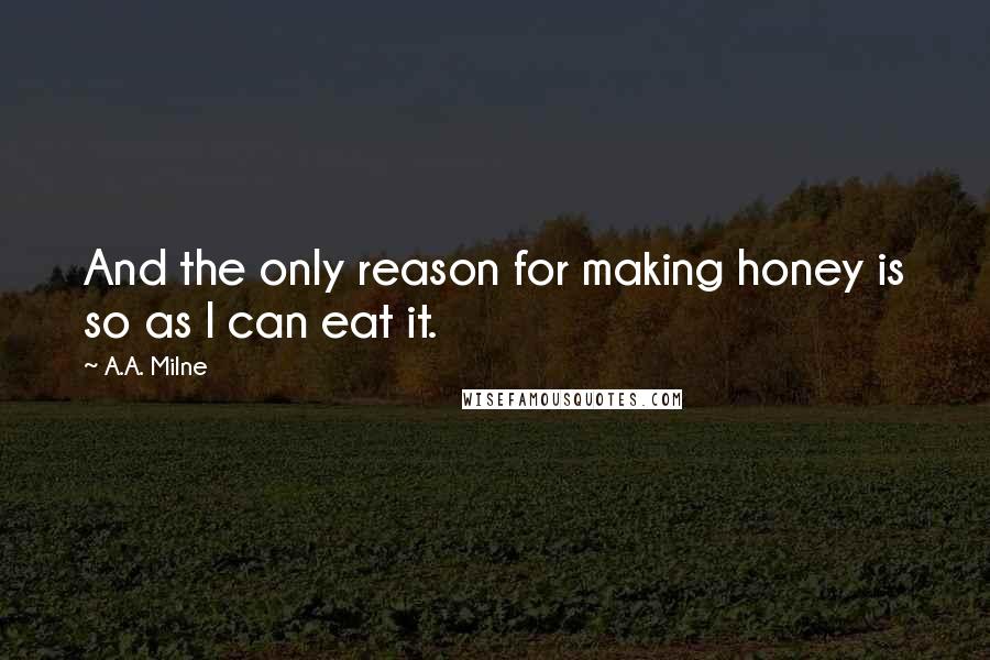 A.A. Milne Quotes: And the only reason for making honey is so as I can eat it.