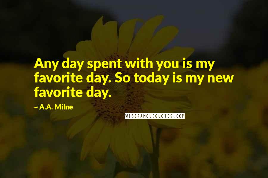 A.A. Milne Quotes: Any day spent with you is my favorite day. So today is my new favorite day.