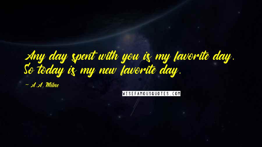 A.A. Milne Quotes: Any day spent with you is my favorite day. So today is my new favorite day.