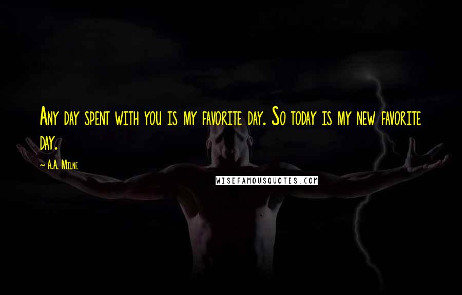 A.A. Milne Quotes: Any day spent with you is my favorite day. So today is my new favorite day.