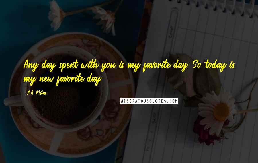 A.A. Milne Quotes: Any day spent with you is my favorite day. So today is my new favorite day.