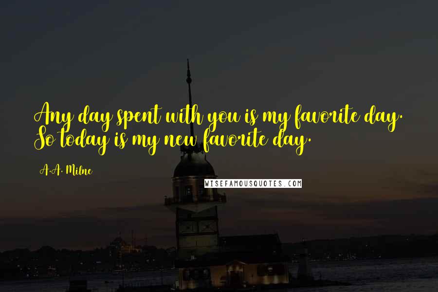 A.A. Milne Quotes: Any day spent with you is my favorite day. So today is my new favorite day.