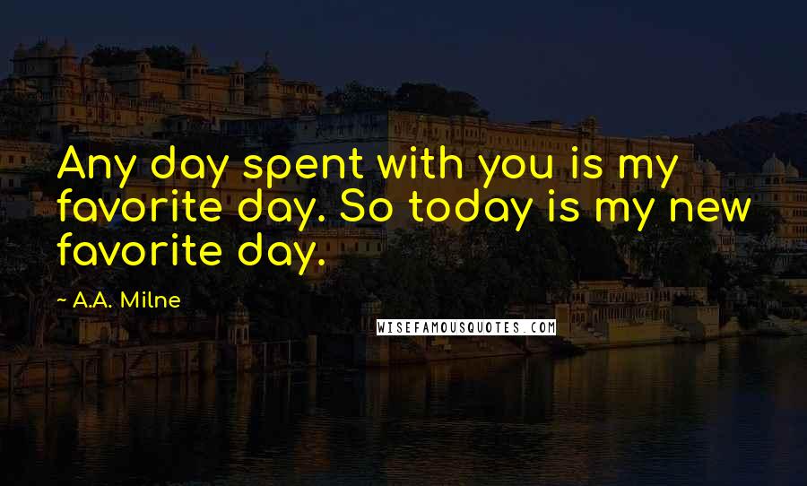 A.A. Milne Quotes: Any day spent with you is my favorite day. So today is my new favorite day.