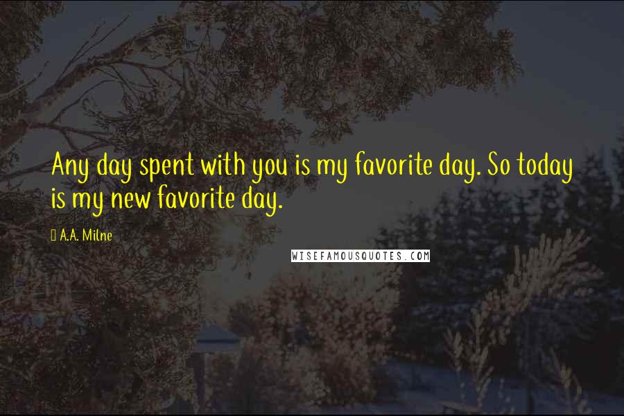 A.A. Milne Quotes: Any day spent with you is my favorite day. So today is my new favorite day.