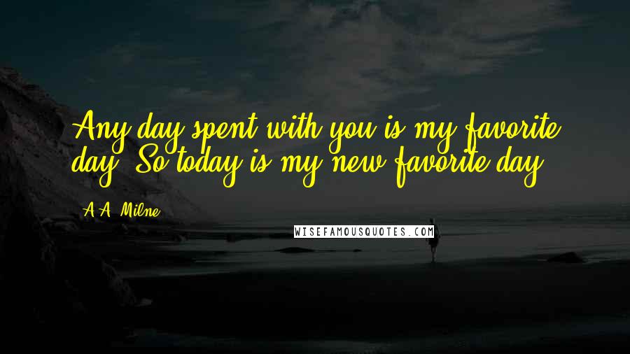 A.A. Milne Quotes: Any day spent with you is my favorite day. So today is my new favorite day.