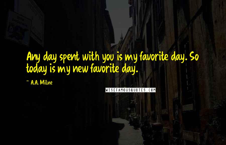 A.A. Milne Quotes: Any day spent with you is my favorite day. So today is my new favorite day.
