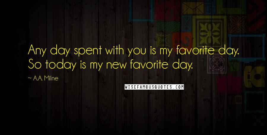 A.A. Milne Quotes: Any day spent with you is my favorite day. So today is my new favorite day.