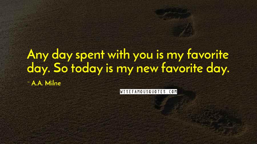 A.A. Milne Quotes: Any day spent with you is my favorite day. So today is my new favorite day.