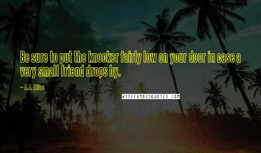 A.A. Milne Quotes: Be sure to put the knocker fairly low on your door in case a very small friend drops by.