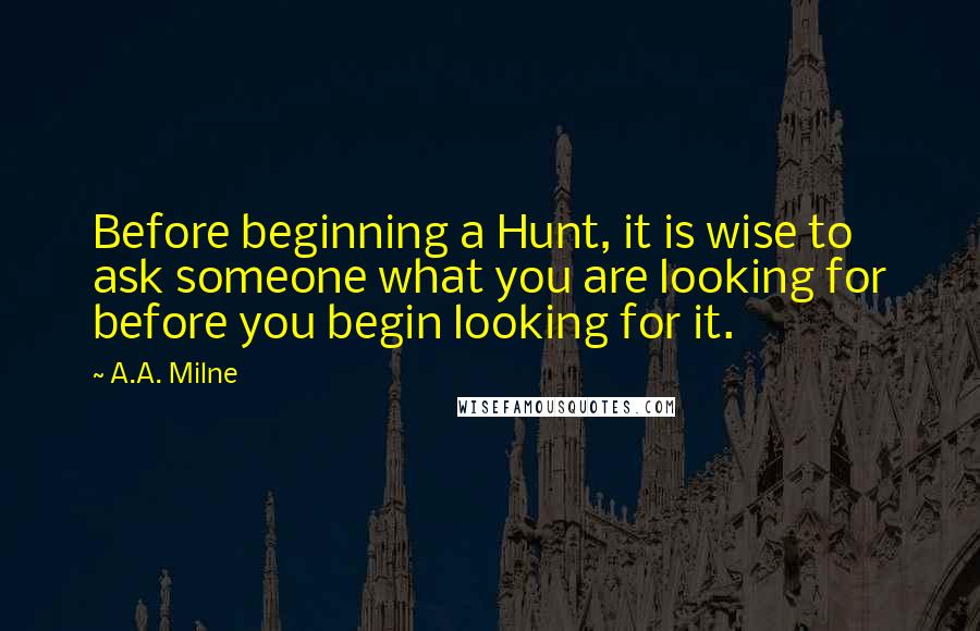 A.A. Milne Quotes: Before beginning a Hunt, it is wise to ask someone what you are looking for before you begin looking for it.