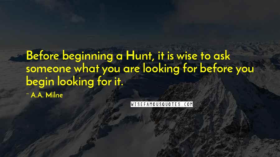 A.A. Milne Quotes: Before beginning a Hunt, it is wise to ask someone what you are looking for before you begin looking for it.