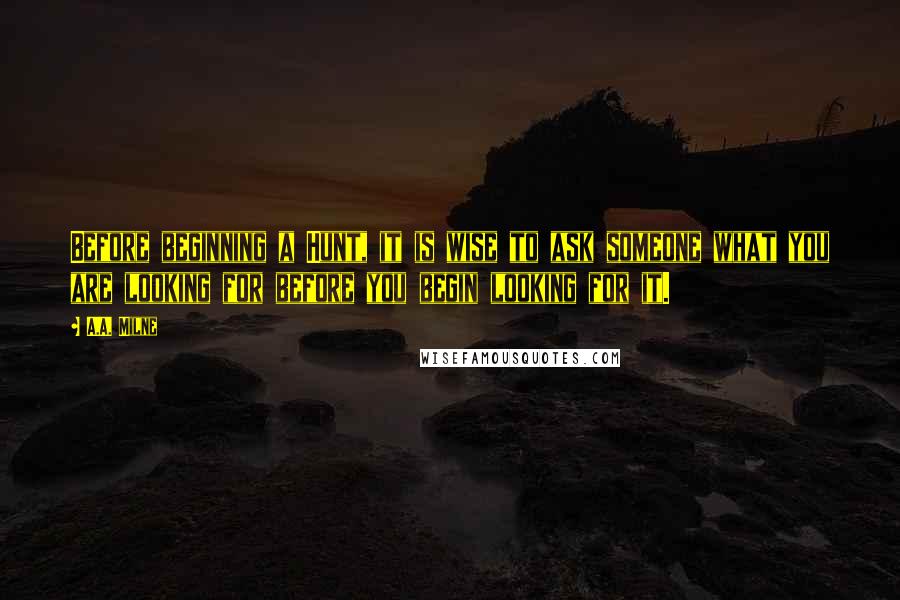 A.A. Milne Quotes: Before beginning a Hunt, it is wise to ask someone what you are looking for before you begin looking for it.