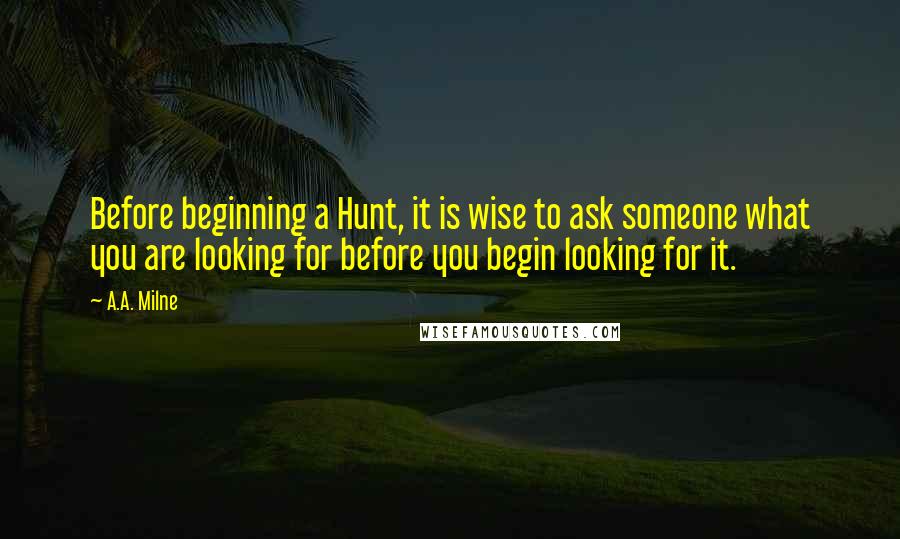 A.A. Milne Quotes: Before beginning a Hunt, it is wise to ask someone what you are looking for before you begin looking for it.